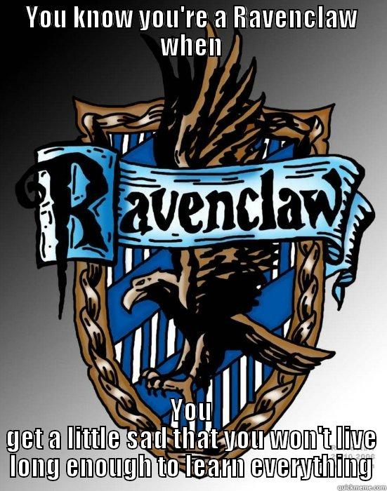 YOU KNOW YOU'RE A RAVENCLAW WHEN YOU GET A LITTLE SAD THAT YOU WON'T LIVE LONG ENOUGH TO LEARN EVERYTHING Misc