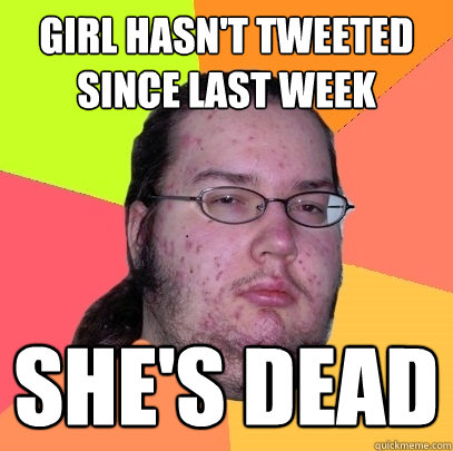 girl hasn't tweeted since last week she's dead  Butthurt Dweller