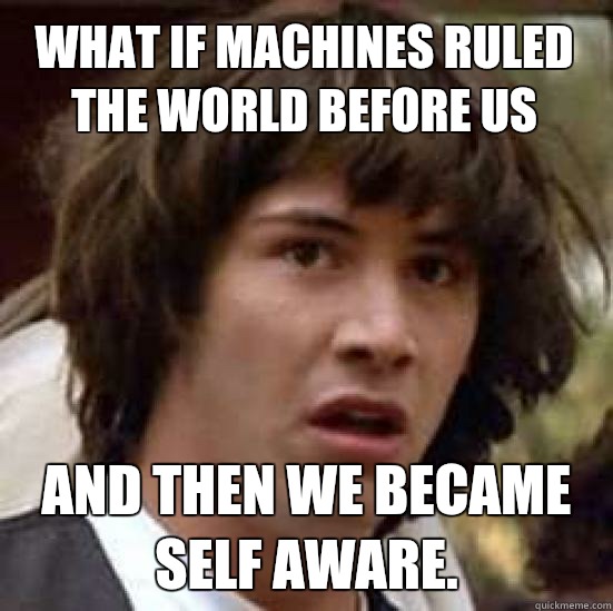 what if machines ruled the world before us And then we became self aware.  conspiracy keanu