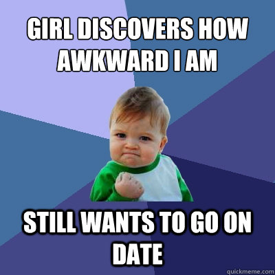 Girl discovers how awkward i am Still wants to go on date   Success Kid