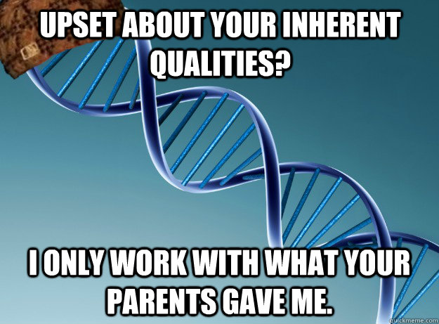 Upset about your inherent qualities? I only work with what your parents gave me. - Upset about your inherent qualities? I only work with what your parents gave me.  Scumbag Genetics