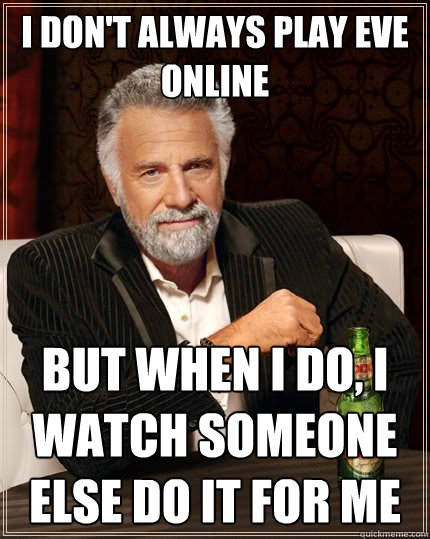 I don't always play Eve Online But when I do, I watch someone else do it for me  The Most Interesting Man In The World