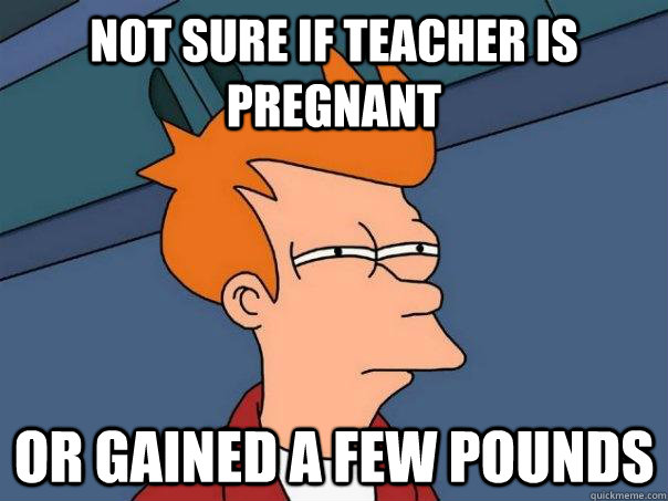 not sure if teacher is pregnant or gained a few pounds   Futurama Fry