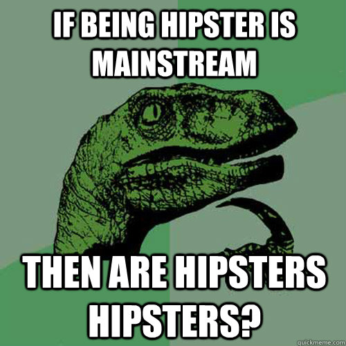 If being hipster is mainstream then are hipsters hipsters? - If being hipster is mainstream then are hipsters hipsters?  Philosoraptor