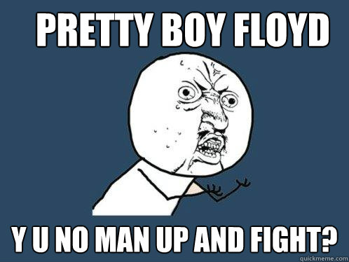 Pretty Boy Floyd y u no man up and fight?  Y U No