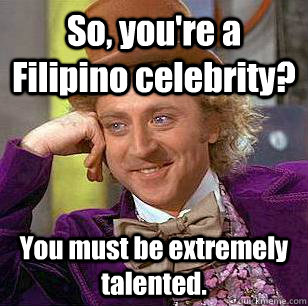 So, you're a Filipino celebrity? You must be extremely talented. - So, you're a Filipino celebrity? You must be extremely talented.  Condescending Wonka