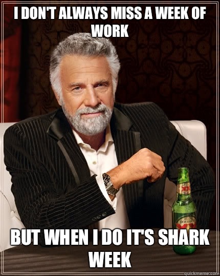 I don't always miss a week of work but when i do it's Shark Week  The Most Interesting Man In The World