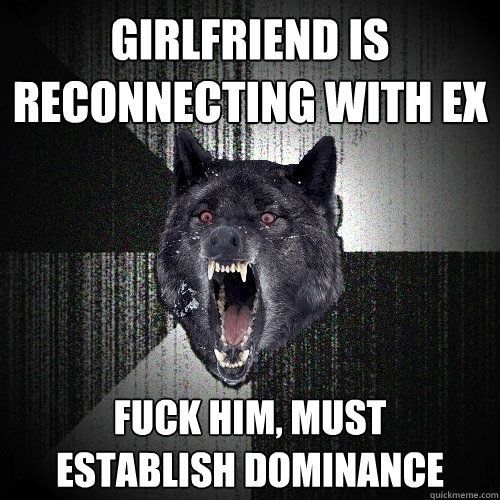 girlfriend is reconnecting with ex fuck him, must       establish dominance  Insanity Wolf