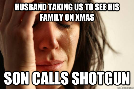 Husband taking us to see his family on xmas Son calls shotgun  First World Problems