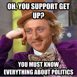 Oh, you support get up? you must know everything about politics  Condescending Wonka