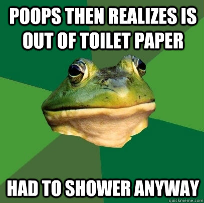 Poops then realizes is out of toilet paper Had to shower anyway - Poops then realizes is out of toilet paper Had to shower anyway  Foul Bachelor Frog