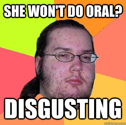 She won't do oral? disgusting  Butthurt Dweller