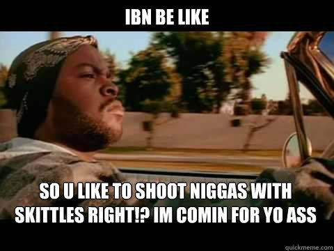 ibn be like so u like to shoot niggas with skittles right!? im comin for yo ass  ice cube good day