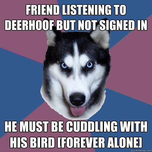 Friend listening to deerhoof but not signed in He must be cuddling with his bird [forever alone]  Creeper Canine