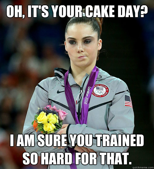 Oh, it's your cake day? I am sure you trained so hard for that.  McKayla Not Impressed