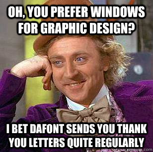 Oh, you prefer windows for graphic design? I bet dafont sends you thank you letters quite regularly    Condescending Wonka