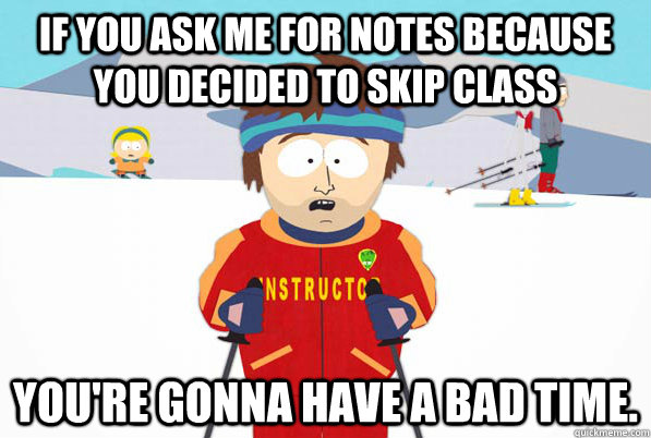 If you ask me for notes because you decided to skip class You're gonna have a bad time.  South Park Youre Gonna Have a Bad Time