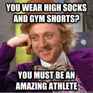 You wear high socks and gym shorts? You must be an amazing athlete  Condescending Wonka