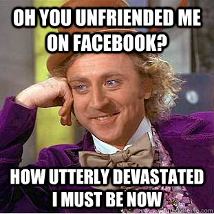 Oh you unfriended me on facebook? How utterly devastated I must be now - Oh you unfriended me on facebook? How utterly devastated I must be now  Condescending Wonka