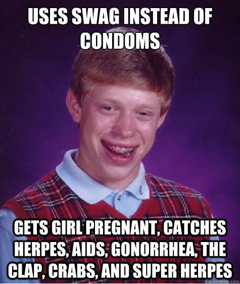 Uses swag instead of condoms gets girl pregnant, catches herpes, aids, gonorrhea, the clap, crabs, and super herpes   Bad Luck Brian