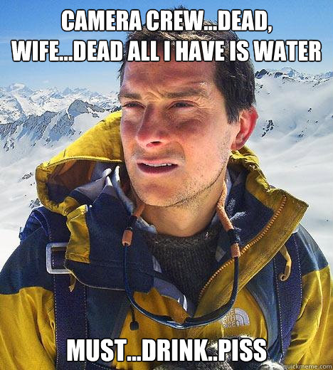 camera crew...dead, wife...dead all i have is water must...drink..PISS - camera crew...dead, wife...dead all i have is water must...drink..PISS  Bear Grylls