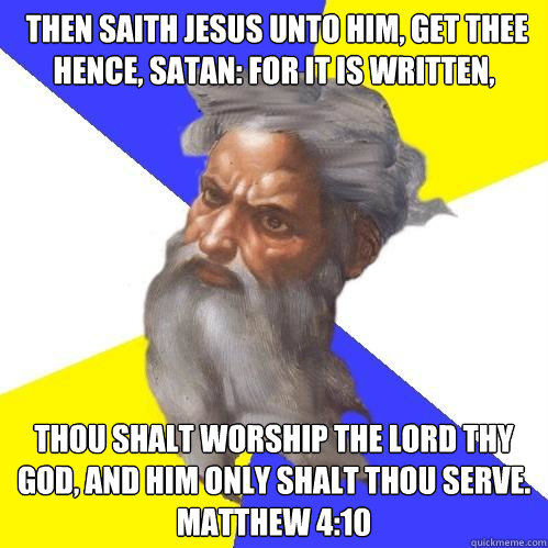  Then saith Jesus unto him, Get thee hence, Satan: for it is written, Thou shalt worship the Lord thy God, and him only shalt thou serve.
Matthew 4:10 -  Then saith Jesus unto him, Get thee hence, Satan: for it is written, Thou shalt worship the Lord thy God, and him only shalt thou serve.
Matthew 4:10  Advice God