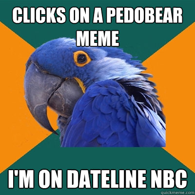 Clicks on a pedobear meme i'm on dateline nbc  Paranoid Parrot