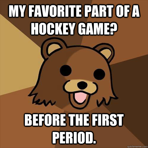 MY FAVORITE PART OF A HOCKEY GAME? BEFORE THE FIRST PERIOD.  Pedobear