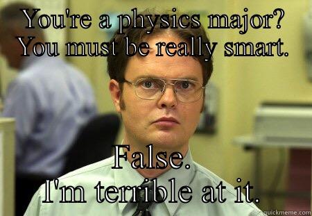 YOU'RE A PHYSICS MAJOR? YOU MUST BE REALLY SMART. FALSE. I'M TERRIBLE AT IT. Schrute