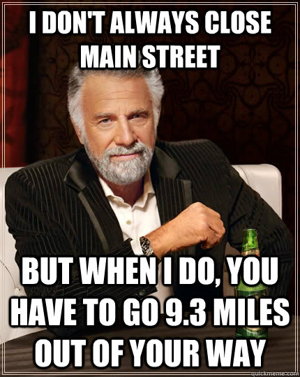 I don't always close Main Street But when I do, you have to go 9.3 miles out of your way - I don't always close Main Street But when I do, you have to go 9.3 miles out of your way  The Most Interesting Man In The World