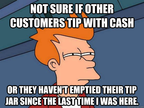 Not sure if other customers tip with cash Or they haven't emptied their tip jar since the last time I was here. - Not sure if other customers tip with cash Or they haven't emptied their tip jar since the last time I was here.  Futurama Fry