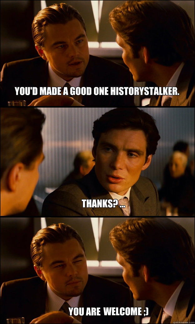 You'd made a good one HistoryStalker. Thanks? ... You are welcome welcome ;)  Inception