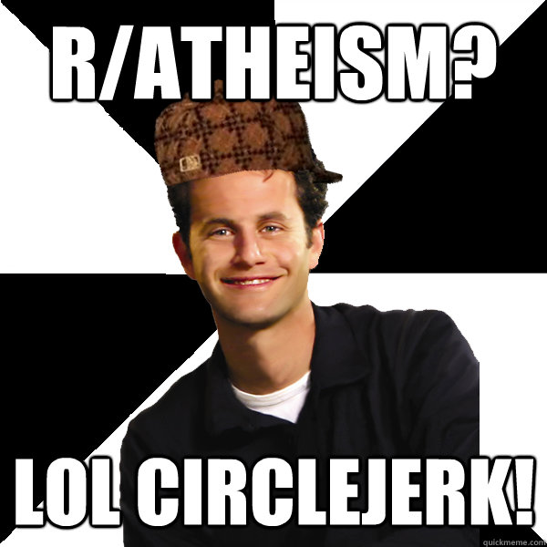 r/atheism? lol circlejerk!  Scumbag Christian