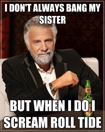 I don't always bang my sister but when I do i scream roll tide  The Most Interesting Man In The World