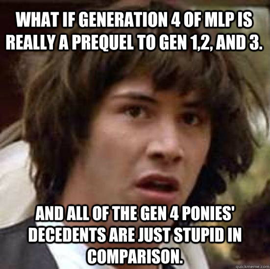 What if Generation 4 of MLP is really a prequel to gen 1,2, and 3. And all of the gen 4 ponies' decedents are just stupid in comparison.   conspiracy keanu