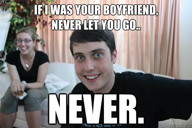 If I was Your Boyfriend,
Never let you go.. Never. - If I was Your Boyfriend,
Never let you go.. Never.  Overly Attached Boyfriend