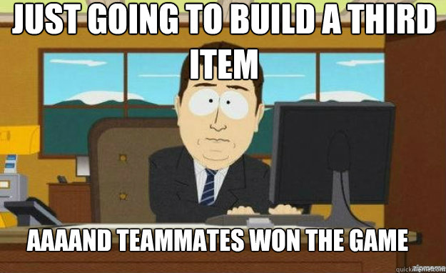 Just going to build a third item AAAAND Teammates won the game  aaaand its gone