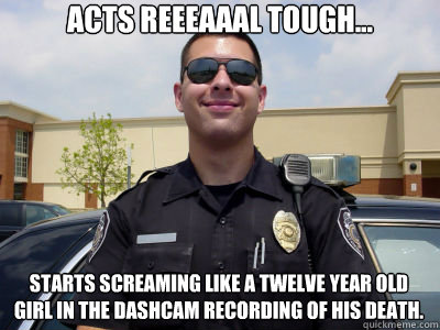 Acts reeeaaal tough... starts screaming like a twelve year old girl in the dashcam recording of his death.  Scumbag Cop