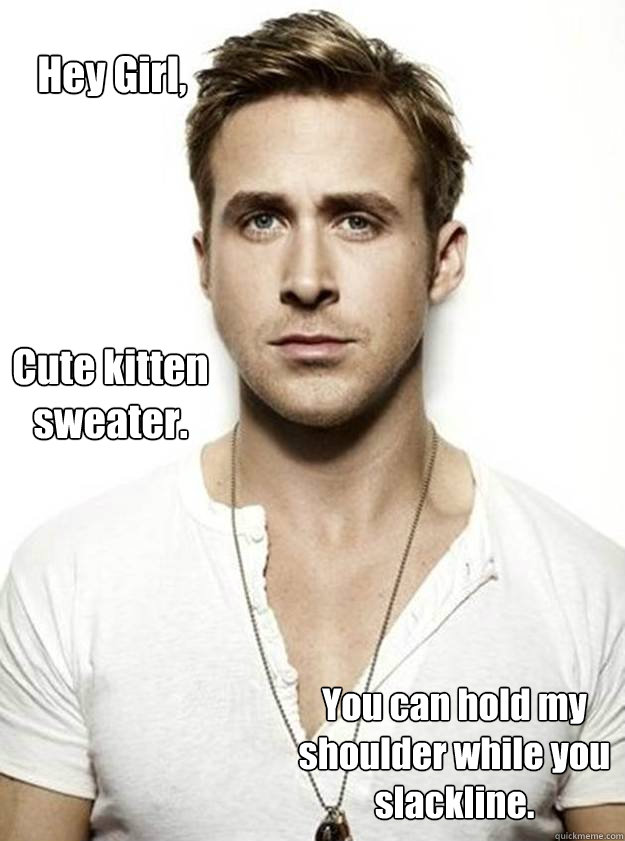Hey Girl, Cute kitten sweater.  You can hold my shoulder while you slackline.  Ryan Gosling Hey Girl