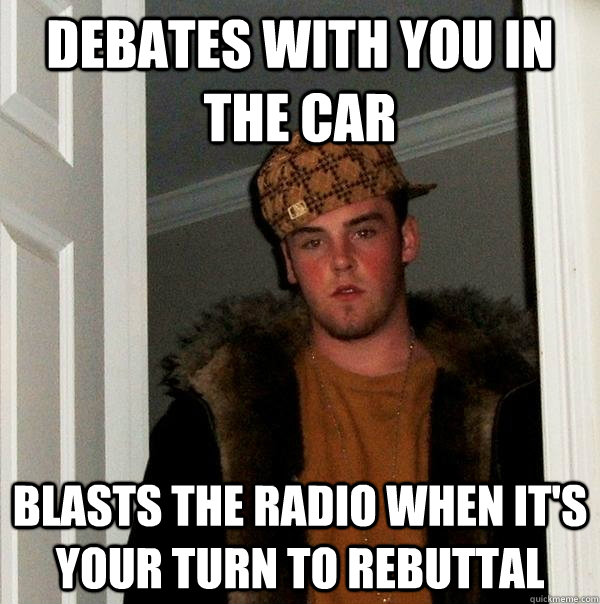 DEBATES WITH YOU IN THE CAR BLASTS THE RADIO WHEN IT'S YOUR TURN TO REBUTTAL - DEBATES WITH YOU IN THE CAR BLASTS THE RADIO WHEN IT'S YOUR TURN TO REBUTTAL  Scumbag Steve