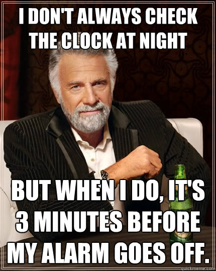 I don't always check the clock at night but when I do, it's 3 minutes before my alarm goes off.  The Most Interesting Man In The World