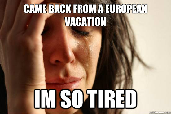 Came back from a European vacation  Im so tired - Came back from a European vacation  Im so tired  First World Problems