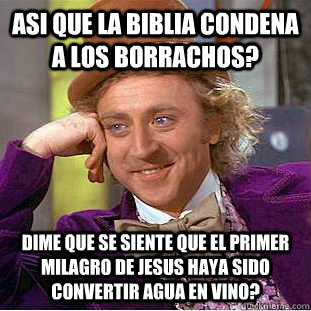 Asi que la Biblia condena a los borrachos? Dime que se siente que el primer milagro de Jesus haya sido convertir agua en VINO?  Condescending Wonka