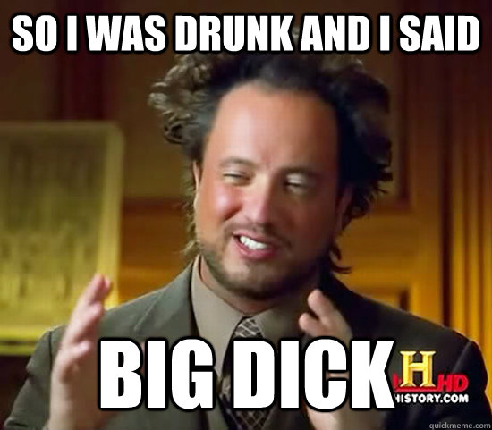 so i was drunk and i said big dick  Ancient Aliens