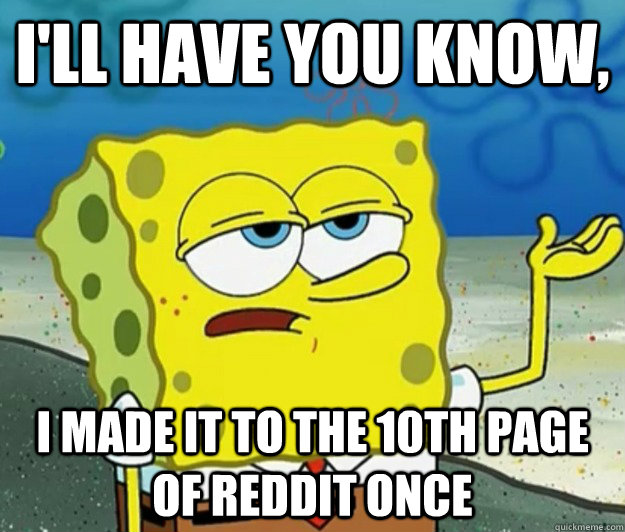 I'll have you know,  I made it to the 10th page of Reddit once  Tough Spongebob