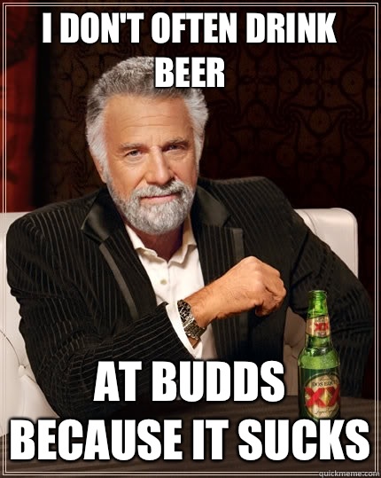 I don't often drink beer At Budds because it sucks - I don't often drink beer At Budds because it sucks  The Most Interesting Man In The World