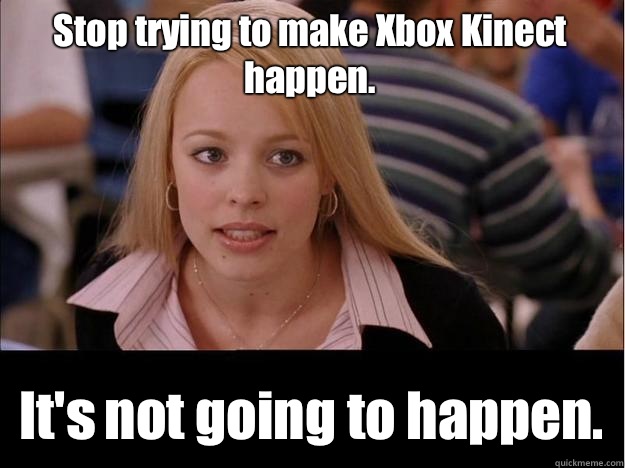 Stop trying to make Xbox Kinect happen. It's not going to happen.  Its not going to happen