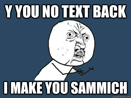 y you no text back i make you sammich  Y U No