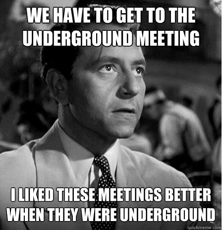 we have to get to the underground meeting i liked these meetings better when they were underground - we have to get to the underground meeting i liked these meetings better when they were underground  Victor Lolzlo