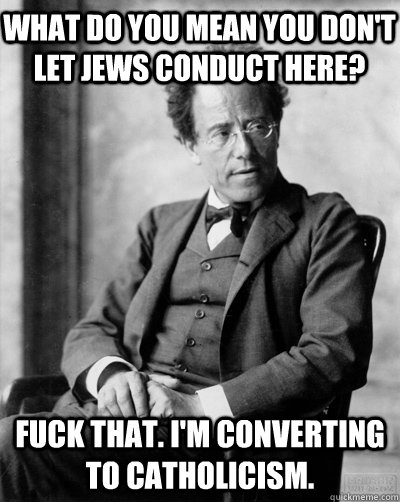 What do you mean you don't let jews conduct here? Fuck that. I'm converting to Catholicism.  